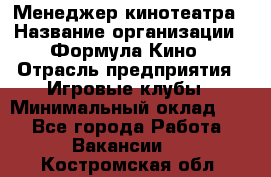 Менеджер кинотеатра › Название организации ­ Формула Кино › Отрасль предприятия ­ Игровые клубы › Минимальный оклад ­ 1 - Все города Работа » Вакансии   . Костромская обл.